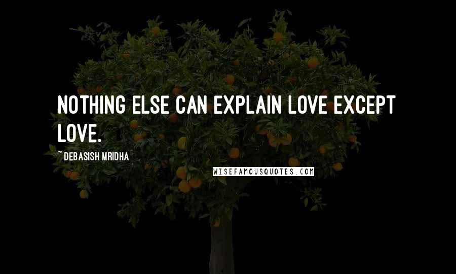 Debasish Mridha Quotes: Nothing else can explain love except love.