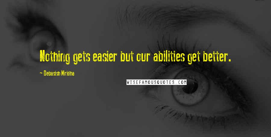 Debasish Mridha Quotes: Nothing gets easier but our abilities get better.