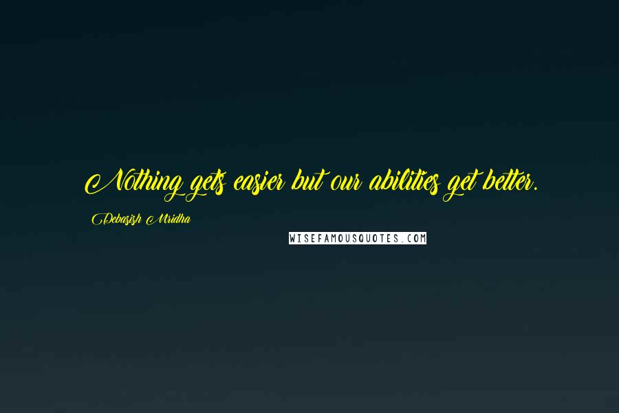 Debasish Mridha Quotes: Nothing gets easier but our abilities get better.