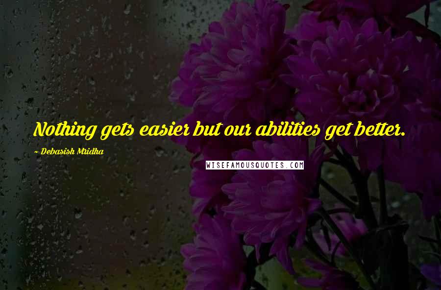 Debasish Mridha Quotes: Nothing gets easier but our abilities get better.