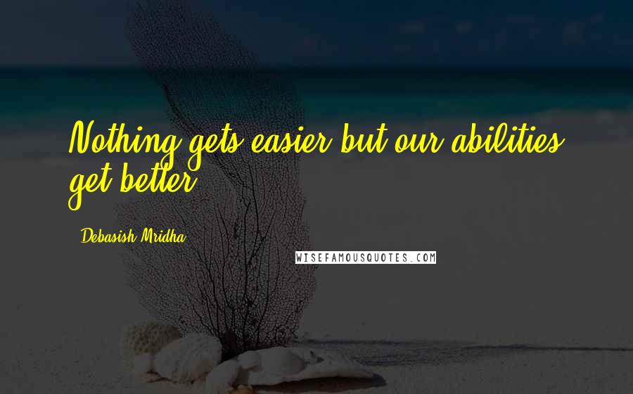 Debasish Mridha Quotes: Nothing gets easier but our abilities get better.