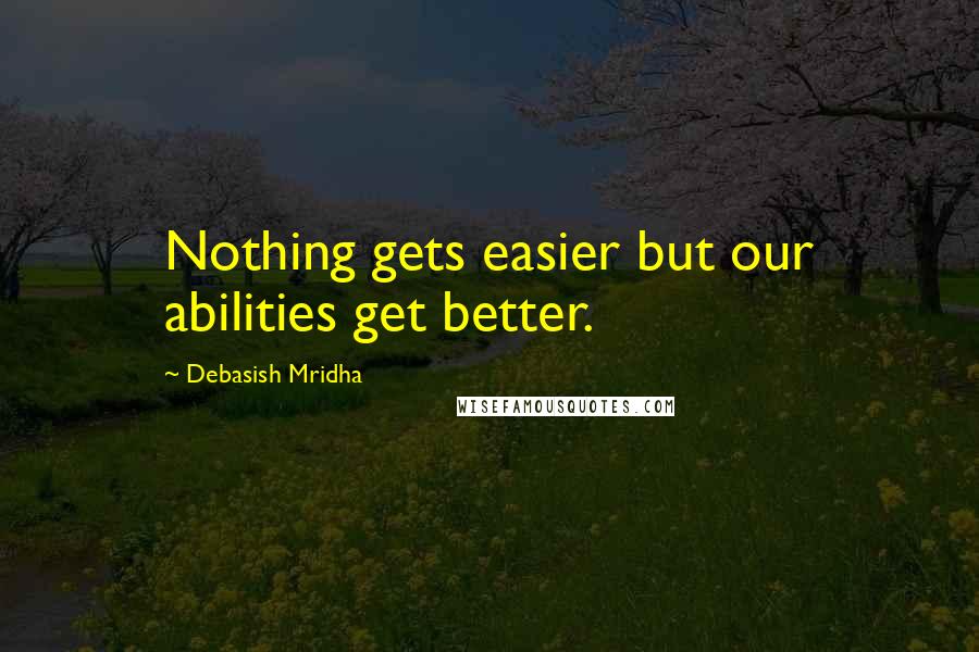 Debasish Mridha Quotes: Nothing gets easier but our abilities get better.