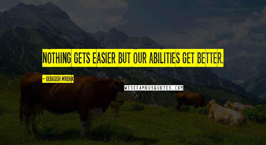 Debasish Mridha Quotes: Nothing gets easier but our abilities get better.