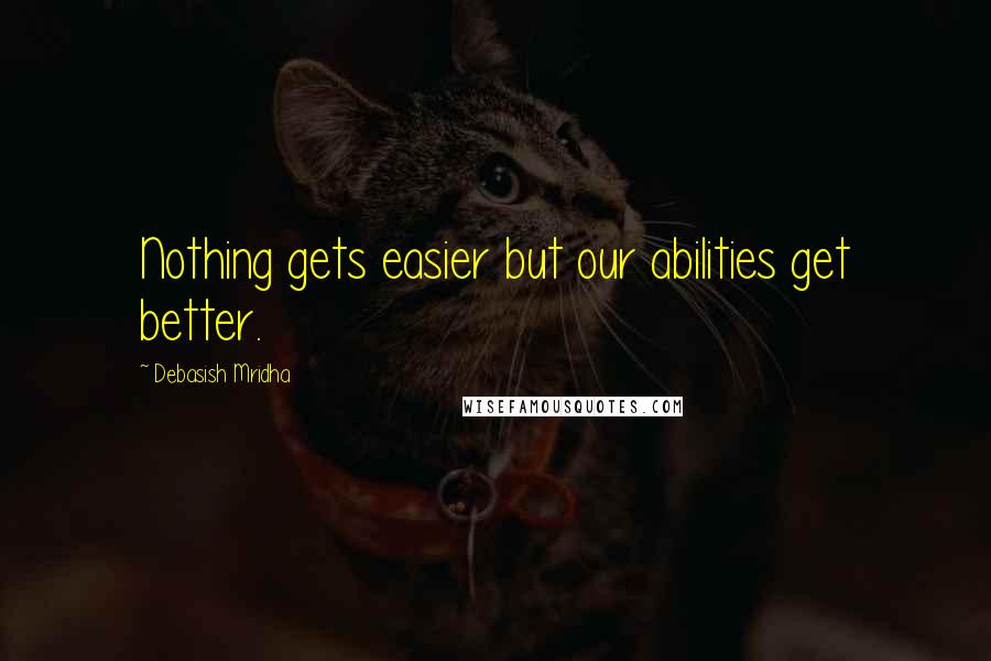 Debasish Mridha Quotes: Nothing gets easier but our abilities get better.