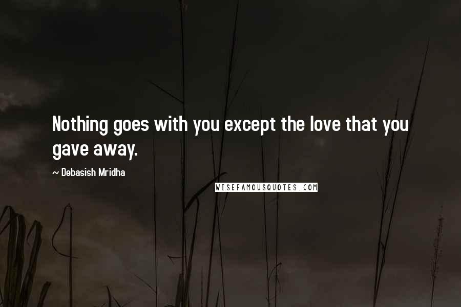 Debasish Mridha Quotes: Nothing goes with you except the love that you gave away.