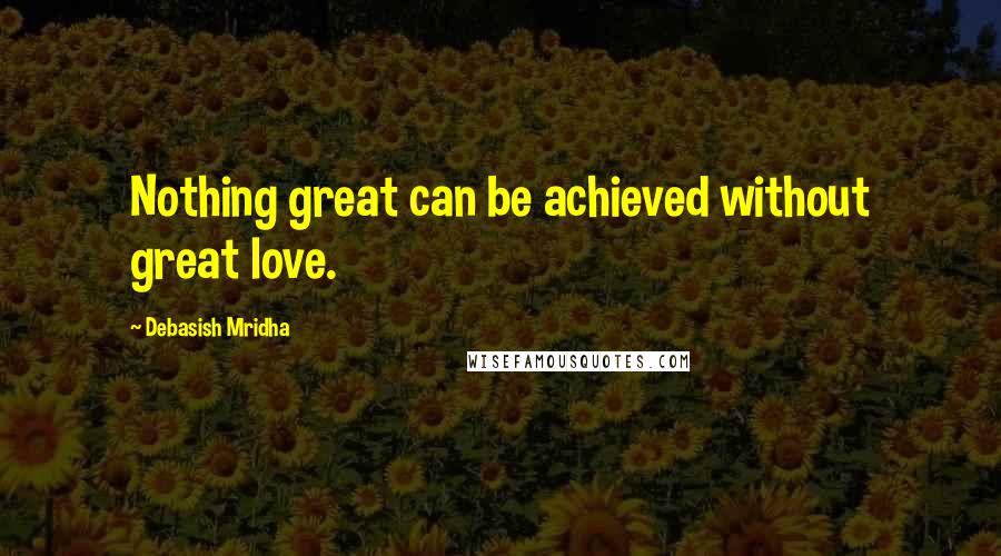 Debasish Mridha Quotes: Nothing great can be achieved without great love.