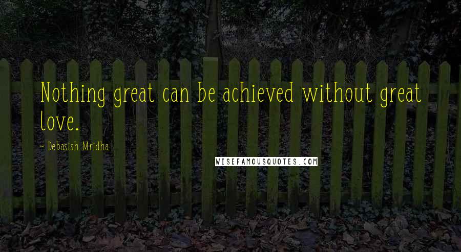 Debasish Mridha Quotes: Nothing great can be achieved without great love.