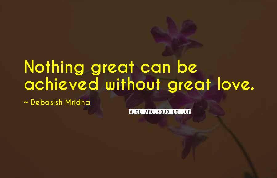Debasish Mridha Quotes: Nothing great can be achieved without great love.