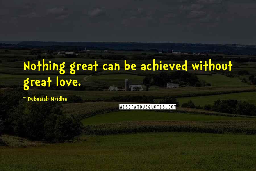 Debasish Mridha Quotes: Nothing great can be achieved without great love.