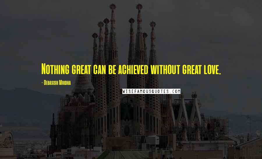 Debasish Mridha Quotes: Nothing great can be achieved without great love.