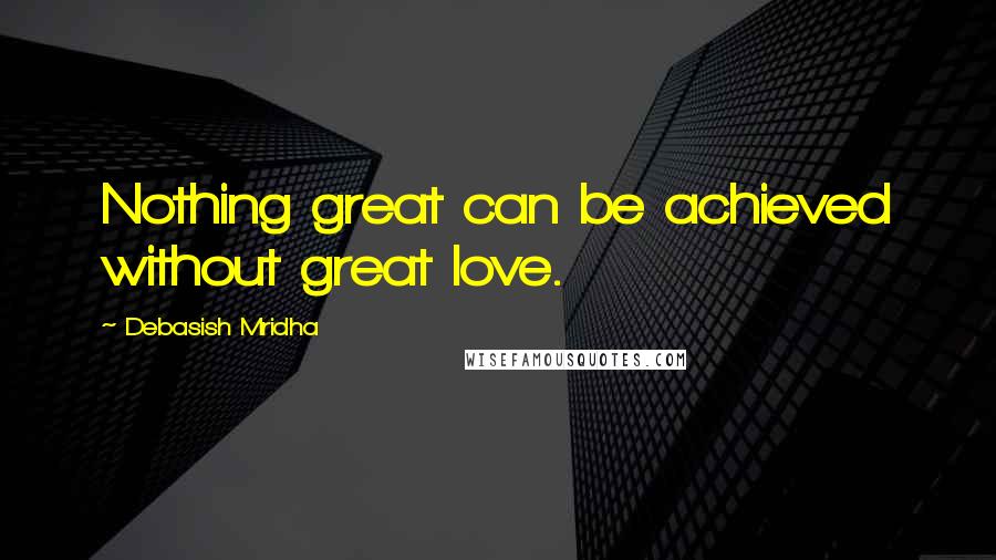 Debasish Mridha Quotes: Nothing great can be achieved without great love.
