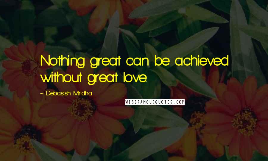Debasish Mridha Quotes: Nothing great can be achieved without great love.