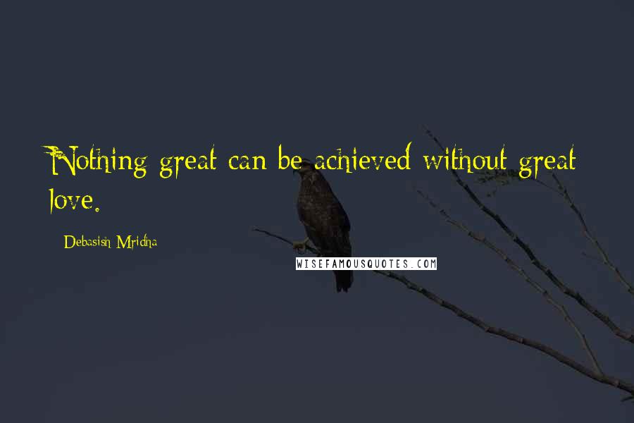 Debasish Mridha Quotes: Nothing great can be achieved without great love.