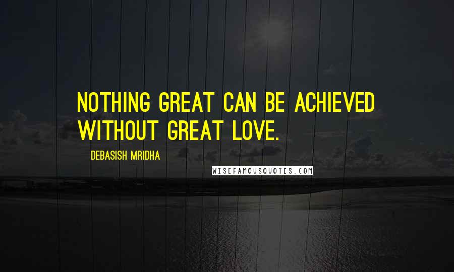Debasish Mridha Quotes: Nothing great can be achieved without great love.
