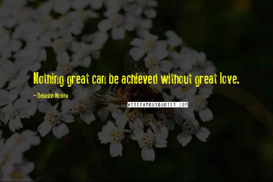 Debasish Mridha Quotes: Nothing great can be achieved without great love.