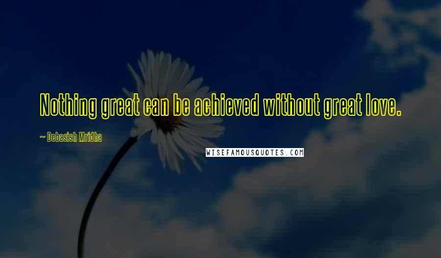 Debasish Mridha Quotes: Nothing great can be achieved without great love.
