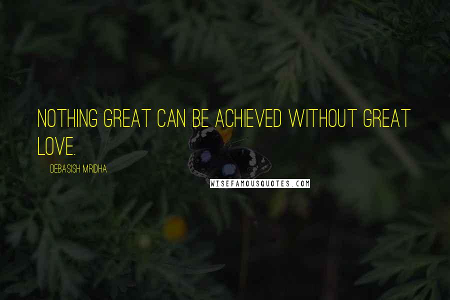 Debasish Mridha Quotes: Nothing great can be achieved without great love.
