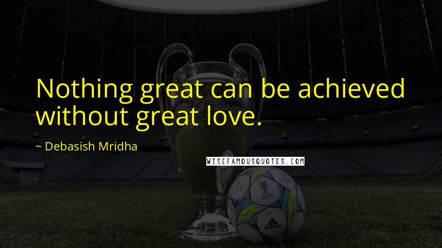 Debasish Mridha Quotes: Nothing great can be achieved without great love.