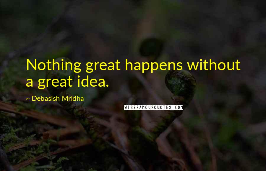 Debasish Mridha Quotes: Nothing great happens without a great idea.