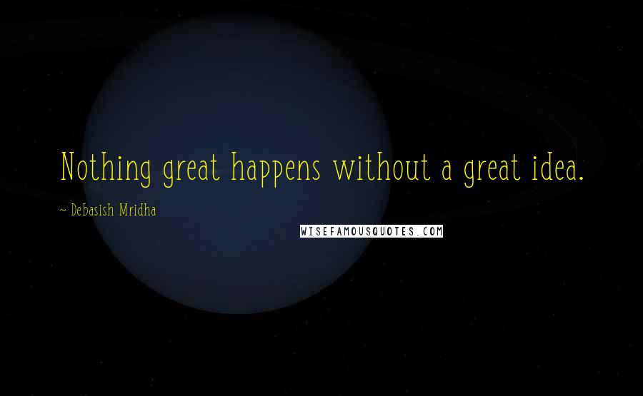 Debasish Mridha Quotes: Nothing great happens without a great idea.