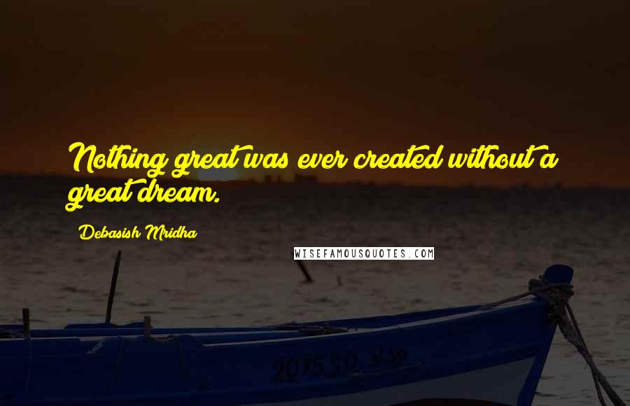 Debasish Mridha Quotes: Nothing great was ever created without a great dream.