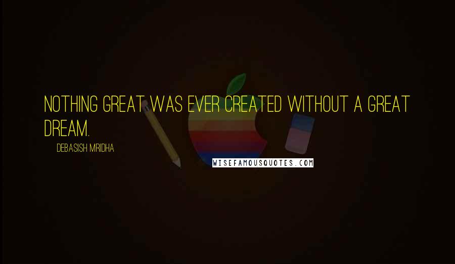 Debasish Mridha Quotes: Nothing great was ever created without a great dream.