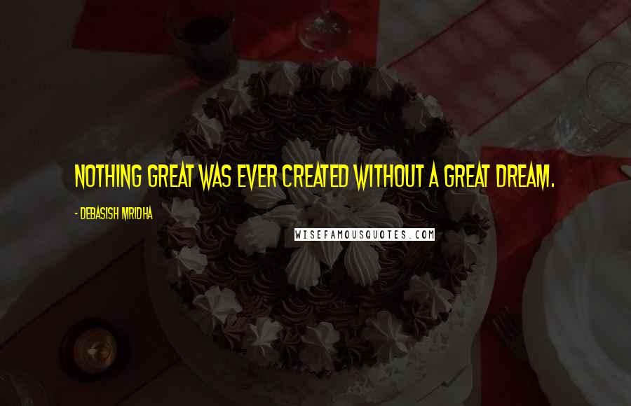 Debasish Mridha Quotes: Nothing great was ever created without a great dream.