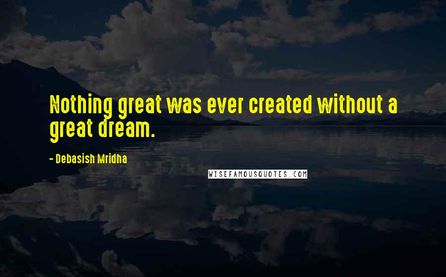 Debasish Mridha Quotes: Nothing great was ever created without a great dream.