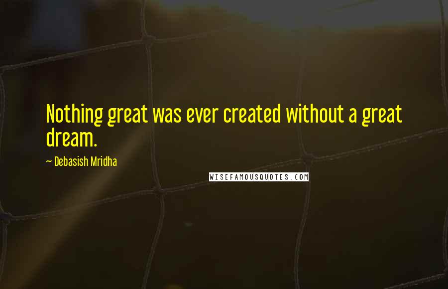 Debasish Mridha Quotes: Nothing great was ever created without a great dream.