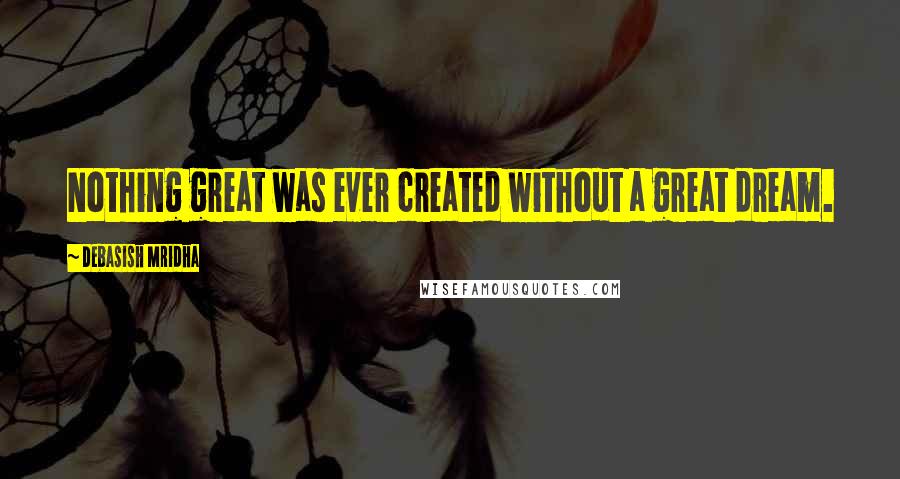 Debasish Mridha Quotes: Nothing great was ever created without a great dream.