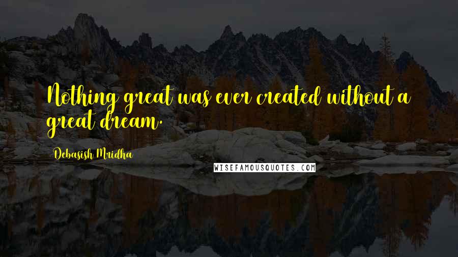 Debasish Mridha Quotes: Nothing great was ever created without a great dream.