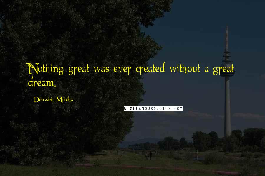 Debasish Mridha Quotes: Nothing great was ever created without a great dream.