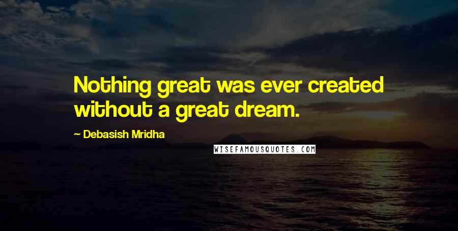 Debasish Mridha Quotes: Nothing great was ever created without a great dream.