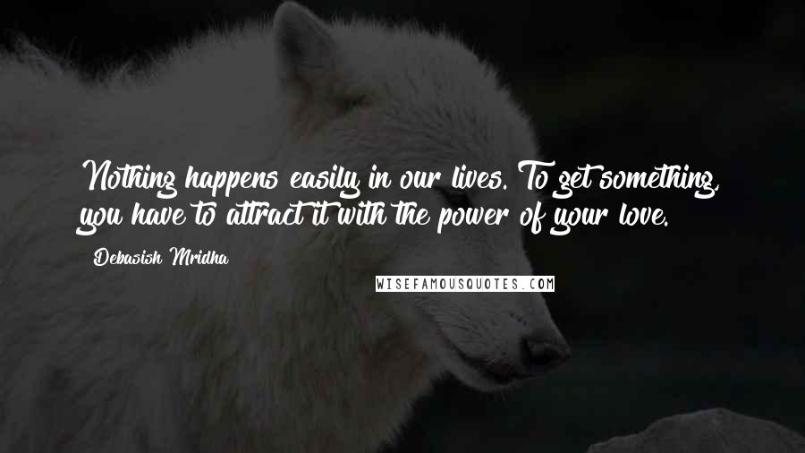 Debasish Mridha Quotes: Nothing happens easily in our lives. To get something, you have to attract it with the power of your love.