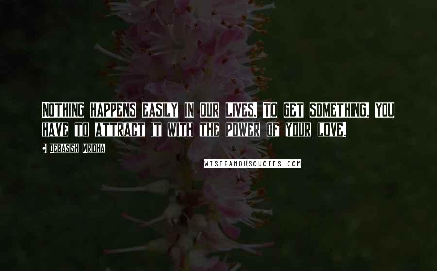 Debasish Mridha Quotes: Nothing happens easily in our lives. To get something, you have to attract it with the power of your love.