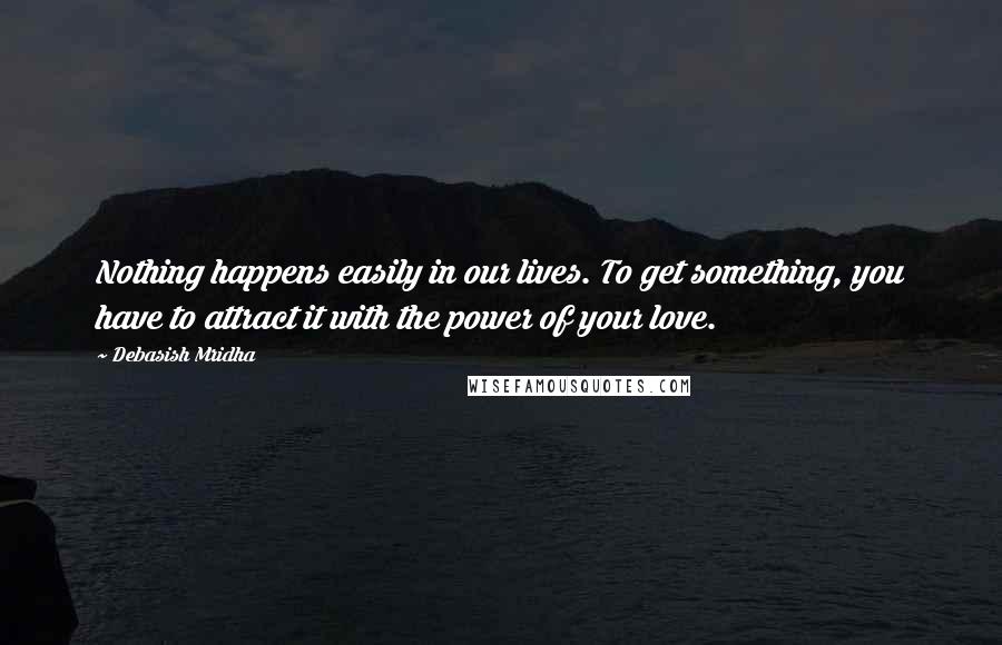 Debasish Mridha Quotes: Nothing happens easily in our lives. To get something, you have to attract it with the power of your love.