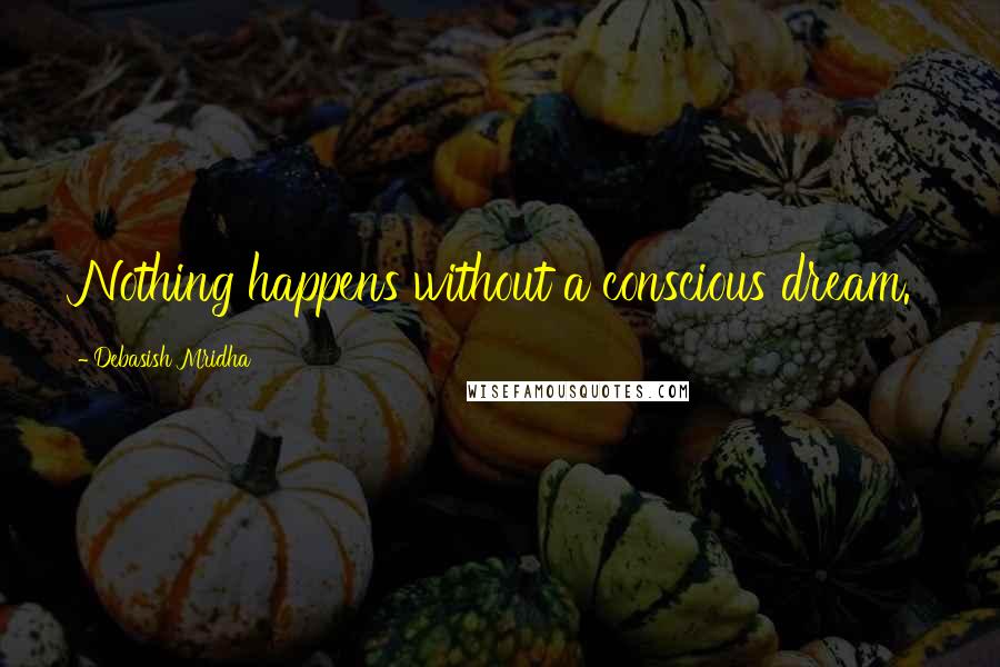 Debasish Mridha Quotes: Nothing happens without a conscious dream.