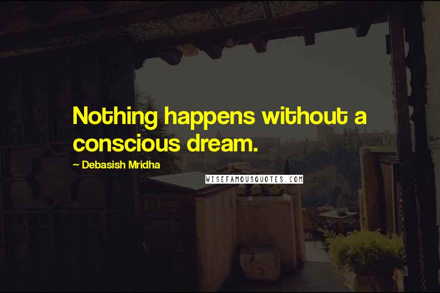Debasish Mridha Quotes: Nothing happens without a conscious dream.