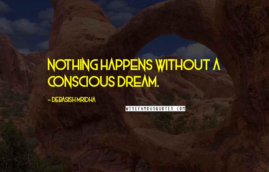 Debasish Mridha Quotes: Nothing happens without a conscious dream.