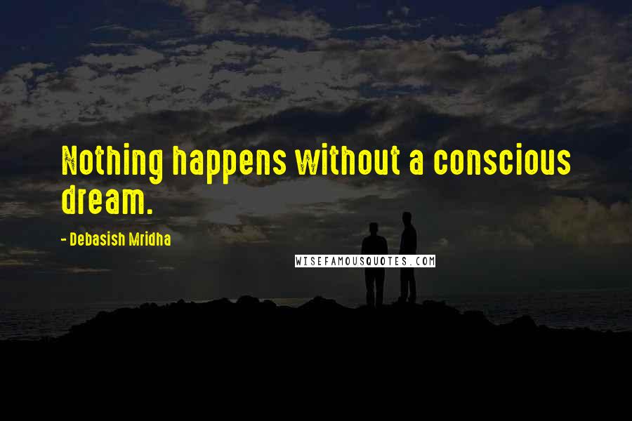 Debasish Mridha Quotes: Nothing happens without a conscious dream.