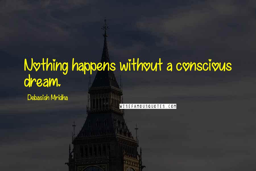 Debasish Mridha Quotes: Nothing happens without a conscious dream.