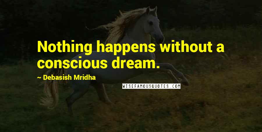 Debasish Mridha Quotes: Nothing happens without a conscious dream.