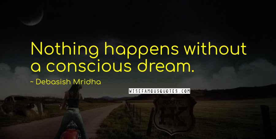 Debasish Mridha Quotes: Nothing happens without a conscious dream.