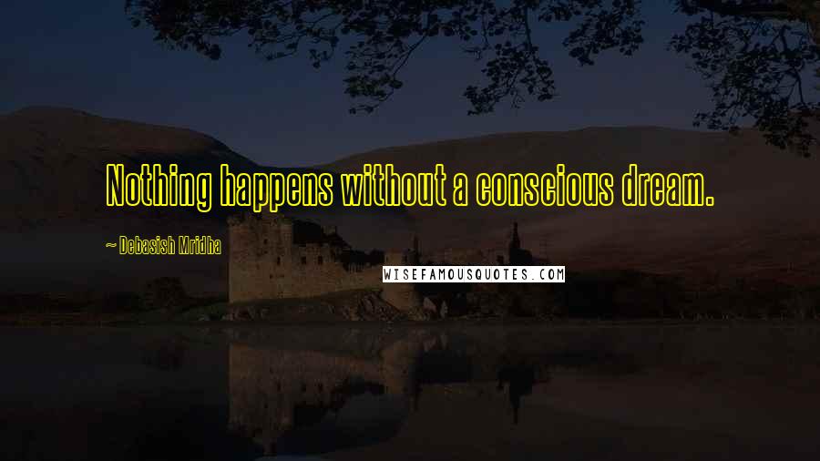 Debasish Mridha Quotes: Nothing happens without a conscious dream.