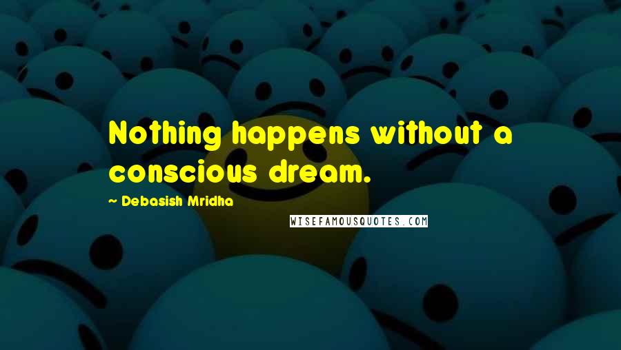 Debasish Mridha Quotes: Nothing happens without a conscious dream.