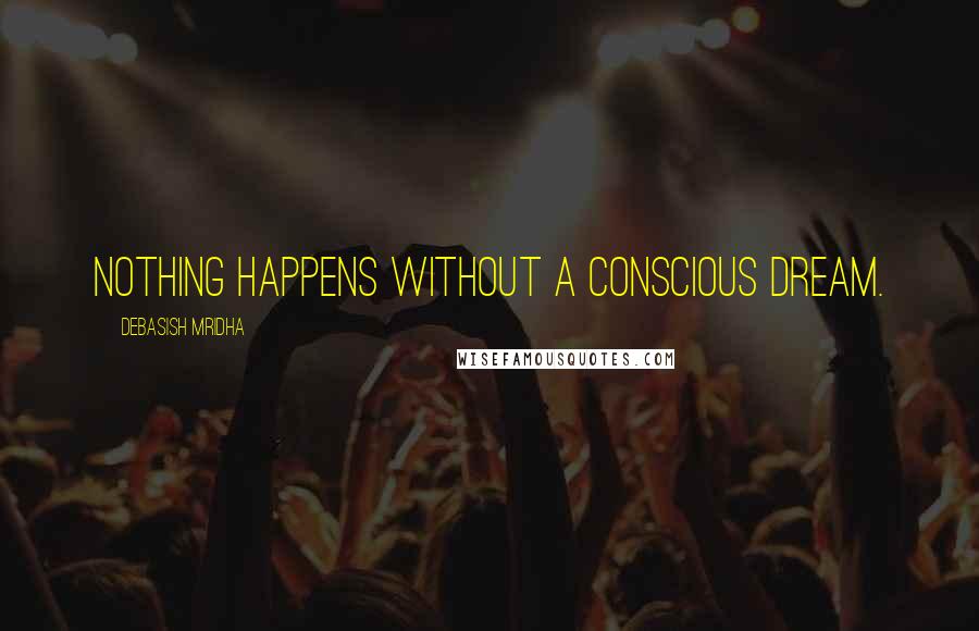 Debasish Mridha Quotes: Nothing happens without a conscious dream.