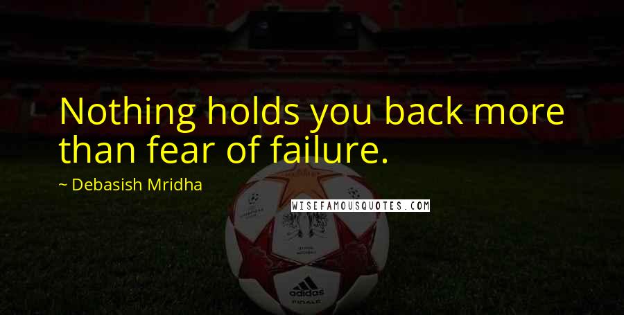 Debasish Mridha Quotes: Nothing holds you back more than fear of failure.