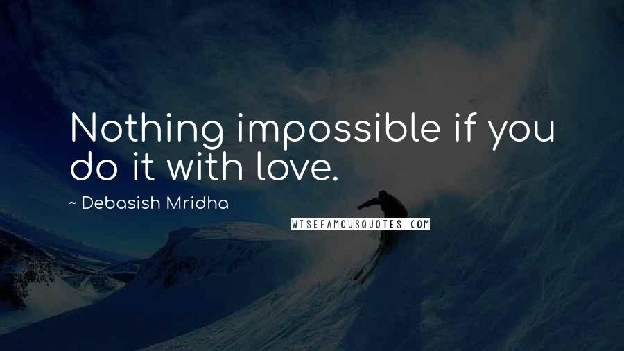 Debasish Mridha Quotes: Nothing impossible if you do it with love.