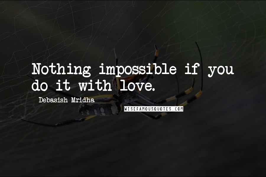 Debasish Mridha Quotes: Nothing impossible if you do it with love.