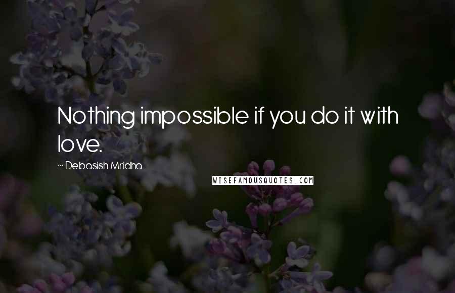 Debasish Mridha Quotes: Nothing impossible if you do it with love.